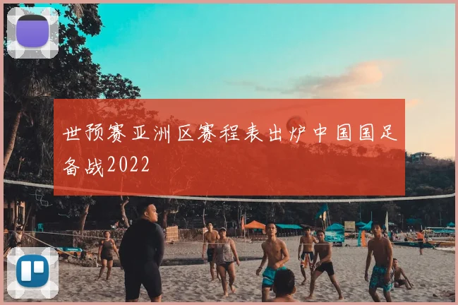 世预赛亚洲区赛程表出炉中国国足备战2022