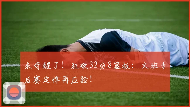 米奇醒了！狂砍32分8篮板：文班季后赛定律再应验！