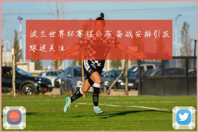 波兰世界杯赛程公布 备战安排引发球迷关注