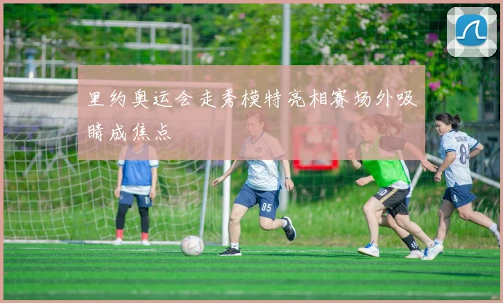 里约奥运会走秀模特亮相赛场外吸睛成焦点