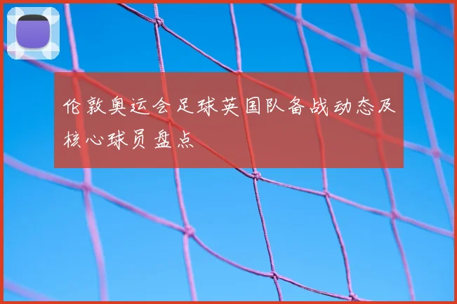 伦敦奥运会足球英国队备战动态及核心球员盘点